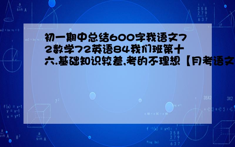 初一期中总结600字我语文72数学72英语84我们班第十六.基础知识较差,考的不理想【月考语文79,英语77,我们班第八