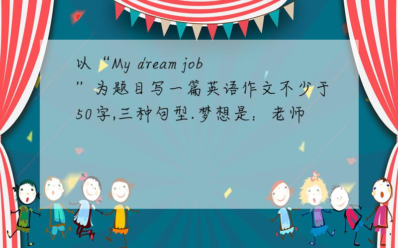 以“My dream job”为题目写一篇英语作文不少于50字,三种句型.梦想是：老师