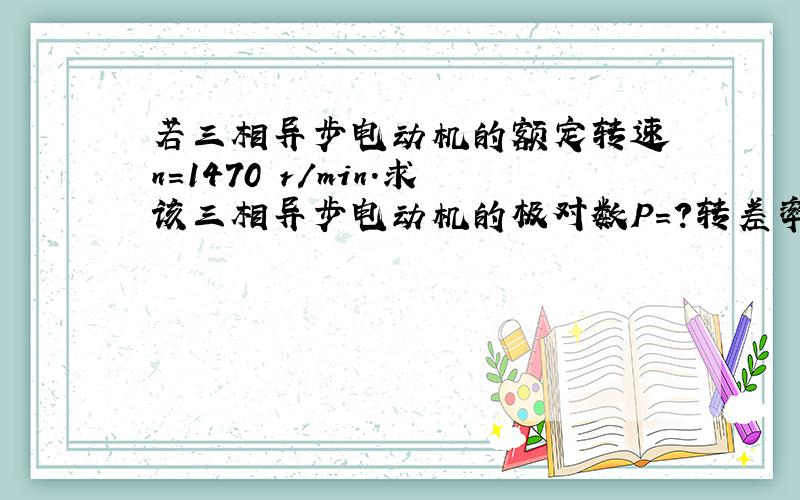 若三相异步电动机的额定转速 n=1470 r/min.求该三相异步电动机的极对数P=?转差率S N