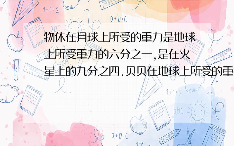 物体在月球上所受的重力是地球上所受重力的六分之一,是在火星上的九分之四.贝贝在地球上所受的重力是360n,她在月球上所受