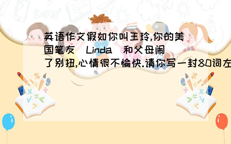 英语作文假如你叫王玲,你的美国笔友（Linda）和父母闹了别扭,心情很不愉快.请你写一封80词左右的e-mail安慰她,