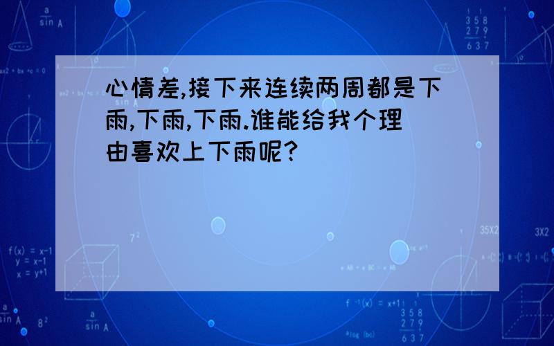 心情差,接下来连续两周都是下雨,下雨,下雨.谁能给我个理由喜欢上下雨呢?