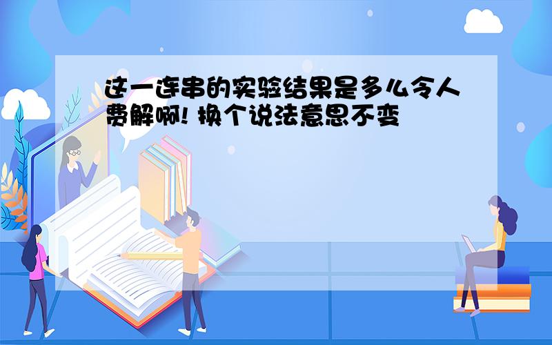 这一连串的实验结果是多么令人费解啊! 换个说法意思不变