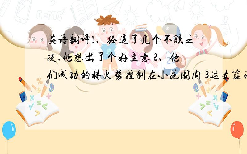 英语翻译1、经过了几个不眠之夜,他想出了个好主意 2、他们成功的将火势控制在小范围内 3这支篮球队在第五场比赛中丧失了领