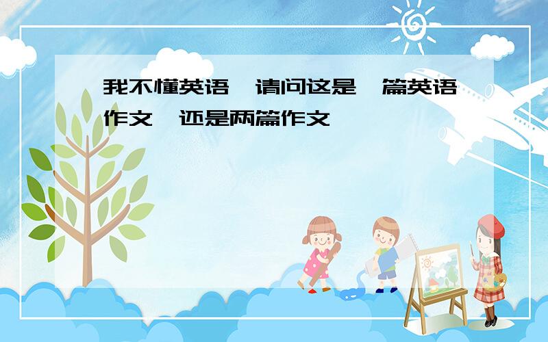 我不懂英语,请问这是一篇英语作文,还是两篇作文,