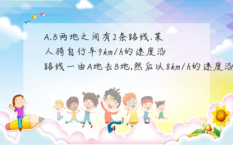 A.B两地之间有2条路线.某人骑自行车9km/h的速度沿路线一由A地去B地,然后以8km/h的速度沿路线二由B地返回A地