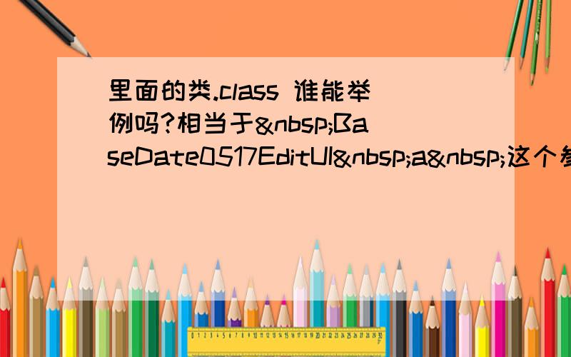 里面的类.class 谁能举例吗?相当于 BaseDate0517EditUI a 这个参