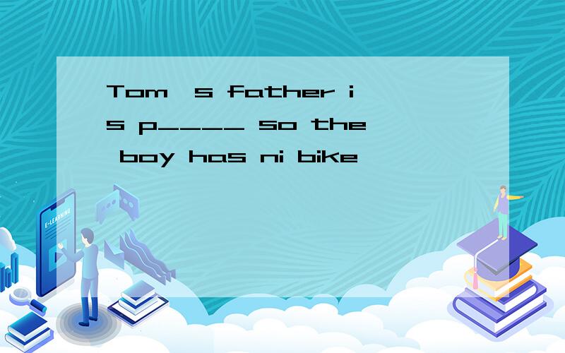 Tom's father is p____ so the boy has ni bike