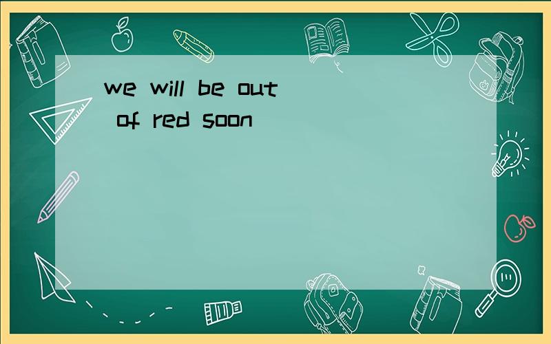 we will be out of red soon