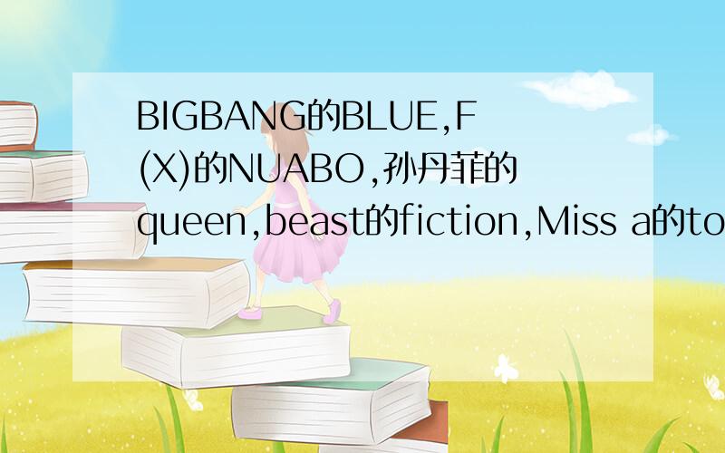 BIGBANG的BLUE,F(X)的NUABO,孙丹菲的queen,beast的fiction,Miss a的touch