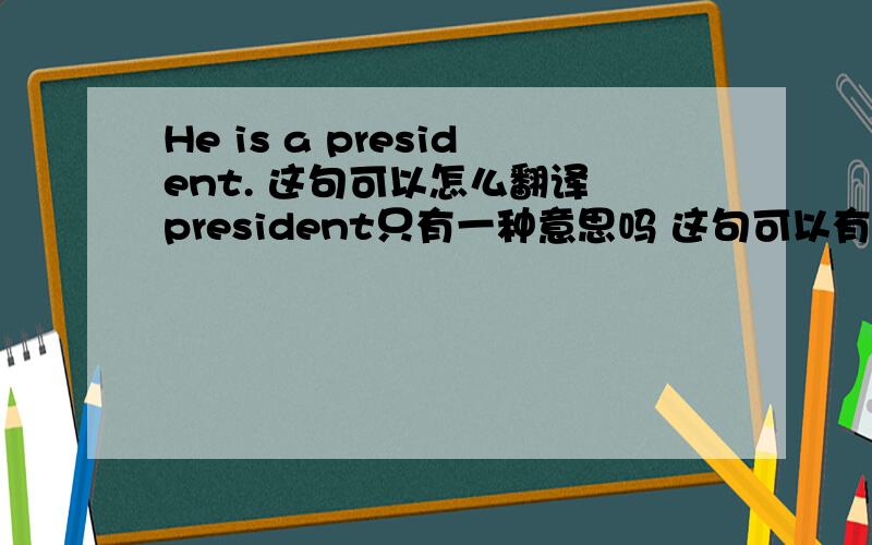 He is a president. 这句可以怎么翻译 president只有一种意思吗 这句可以有多少种翻译.