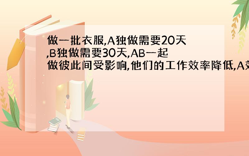 做一批衣服,A独做需要20天,B独做需要30天,AB一起做彼此间受影响,他们的工作效率降低,A效率是原来的