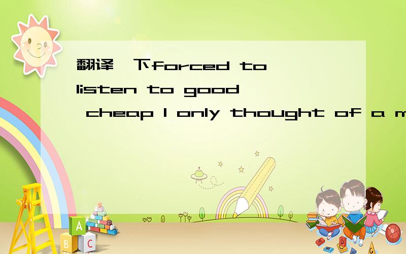 翻译一下forced to listen to good cheap I only thought of a man