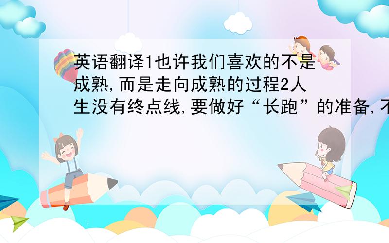 英语翻译1也许我们喜欢的不是成熟,而是走向成熟的过程2人生没有终点线,要做好“长跑”的准备,不断确立动态的理想目标,改变