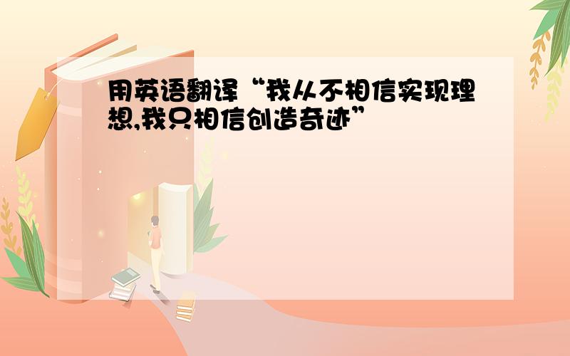 用英语翻译“我从不相信实现理想,我只相信创造奇迹”