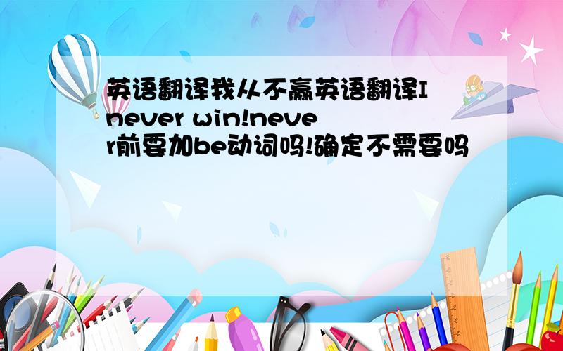 英语翻译我从不赢英语翻译I never win!never前要加be动词吗!确定不需要吗