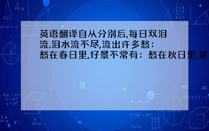 英语翻译自从分别后,每日双泪流.泪水流不尽,流出许多愁；愁在春日里,好景不常有；愁在秋日里,落花逐水流； 当年金屋在,已