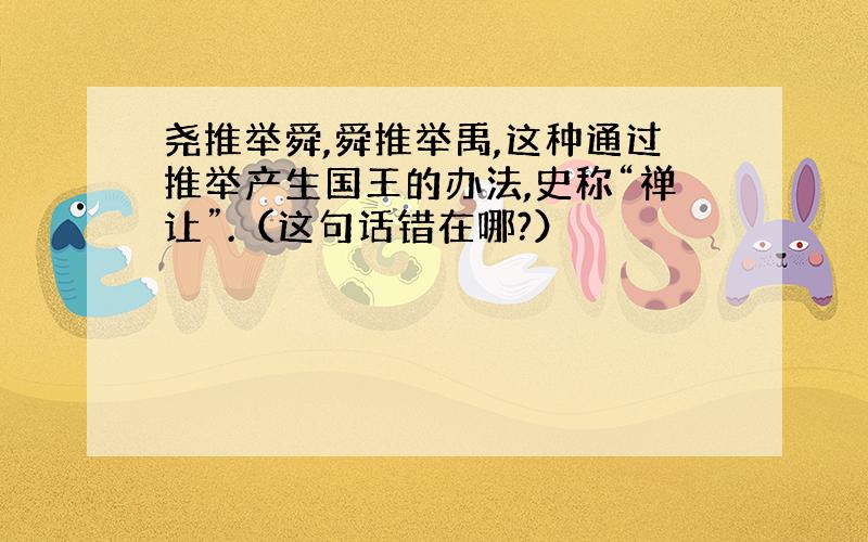 尧推举舜,舜推举禹,这种通过推举产生国王的办法,史称“禅让”.（这句话错在哪?）