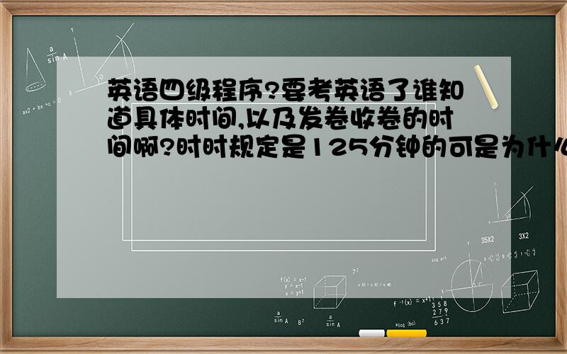 英语四级程序?要考英语了谁知道具体时间,以及发卷收卷的时间啊?时时规定是125分钟的可是为什么时间去了是九点到十一点二十