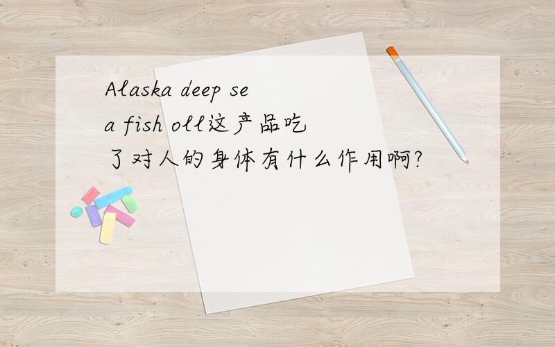 Alaska deep sea fish oll这产品吃了对人的身体有什么作用啊?