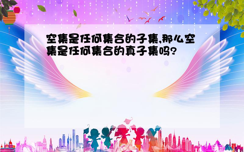 空集是任何集合的子集,那么空集是任何集合的真子集吗?