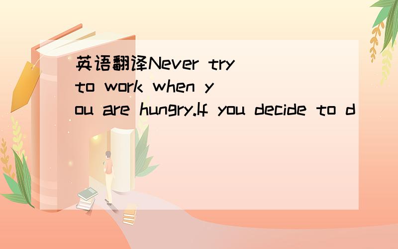 英语翻译Never try to work when you are hungry.If you decide to d