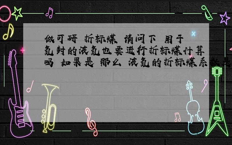 做可研 折标煤 请问下 用于氮封的液氮也要进行折标煤计算吗 如果是 那么 液氮的折标煤系数是多少呢 还是把液氮转化为标况