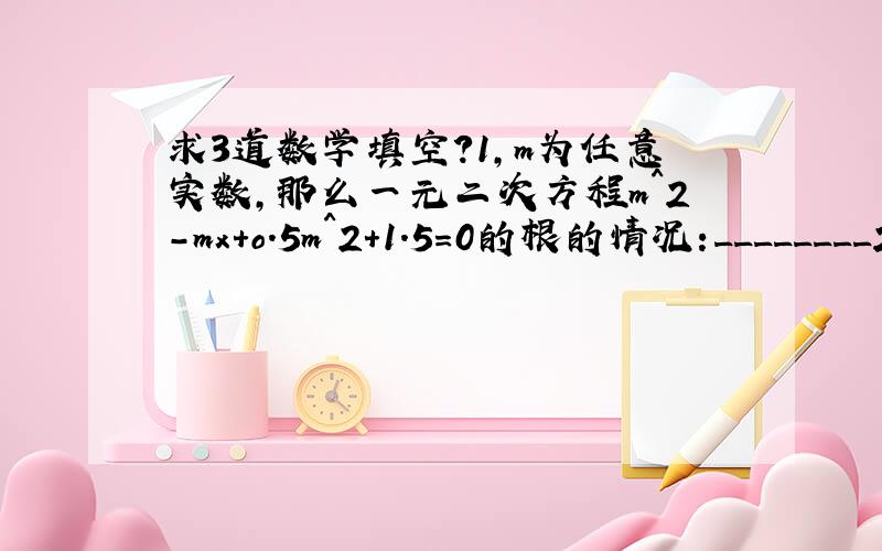 求3道数学填空?1,m为任意实数,那么一元二次方程m^2-mx+o.5m^2+1.5=0的根的情况:________2,