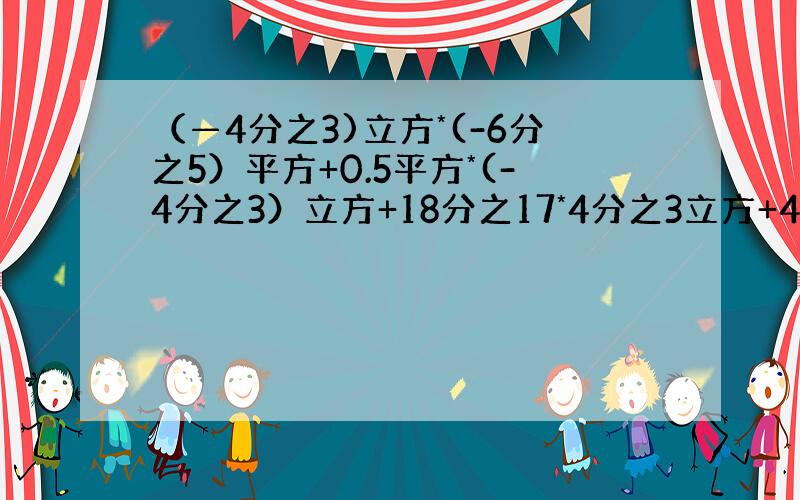 （—4分之3)立方*(-6分之5）平方+0.5平方*(-4分之3）立方+18分之17*4分之3立方+4平方除以(3分之4