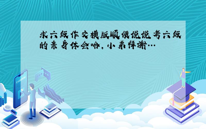 求六级作文模版顺便说说考六级的亲身体会哈,小弟拜谢...