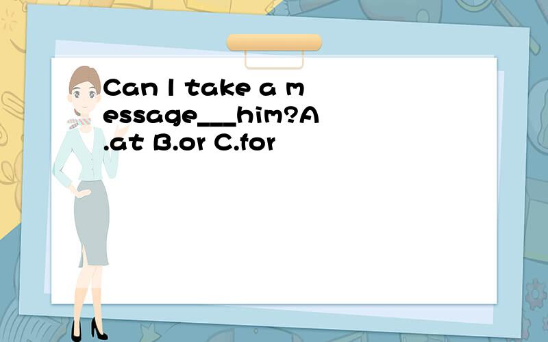 Can l take a message___him?A.at B.or C.for