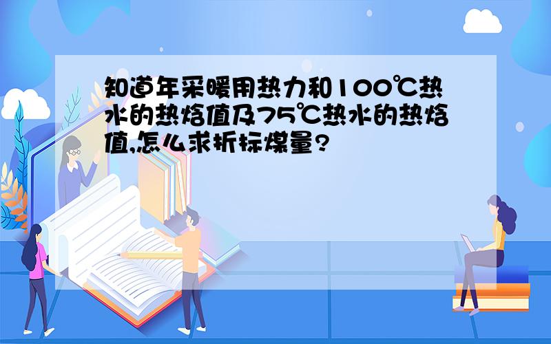 知道年采暖用热力和100℃热水的热焓值及75℃热水的热焓值,怎么求折标煤量?