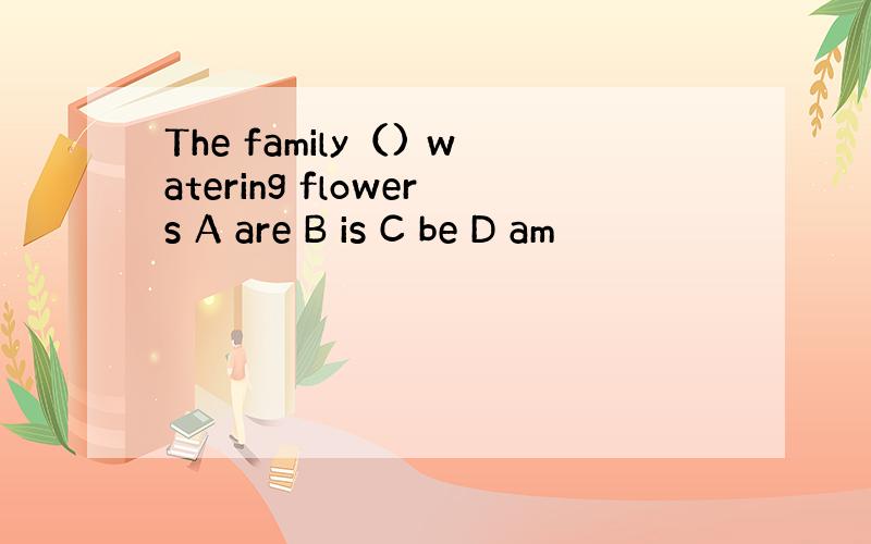 The family（) watering flowers A are B is C be D am