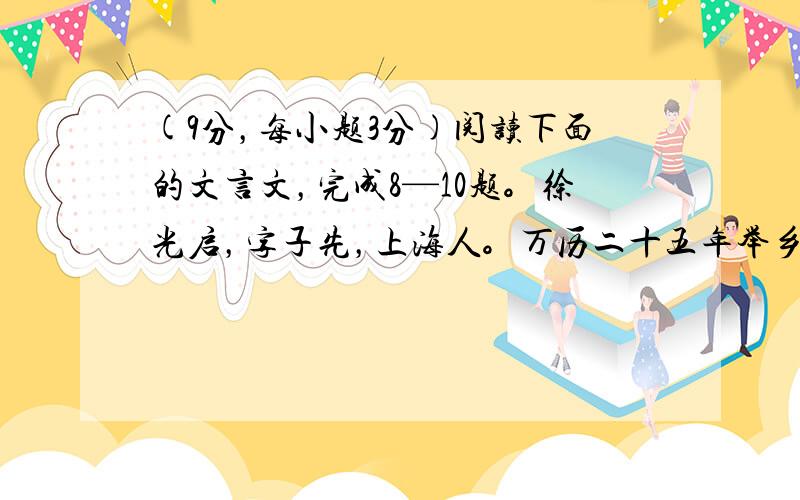 (9分，每小题3分)阅读下面的文言文，完成8—10题。徐光启，字子先，上海人。万历二十五年举乡试第一，又七年成进士。由庶