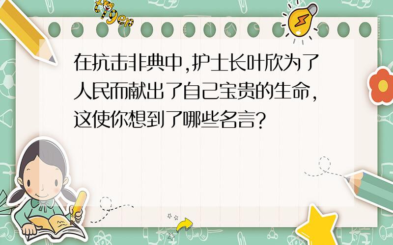 在抗击非典中,护士长叶欣为了人民而献出了自己宝贵的生命,这使你想到了哪些名言?