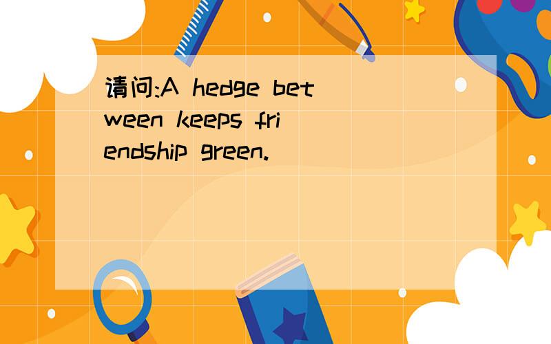 请问:A hedge between keeps friendship green.