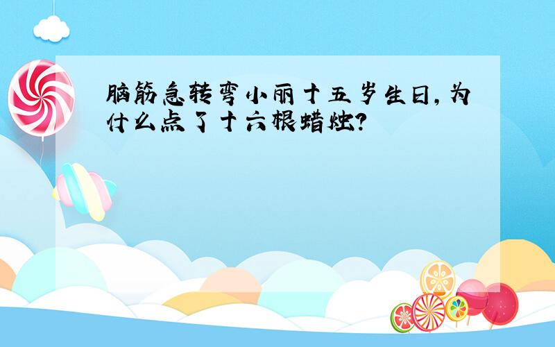 脑筋急转弯小丽十五岁生日,为什么点了十六根蜡烛?