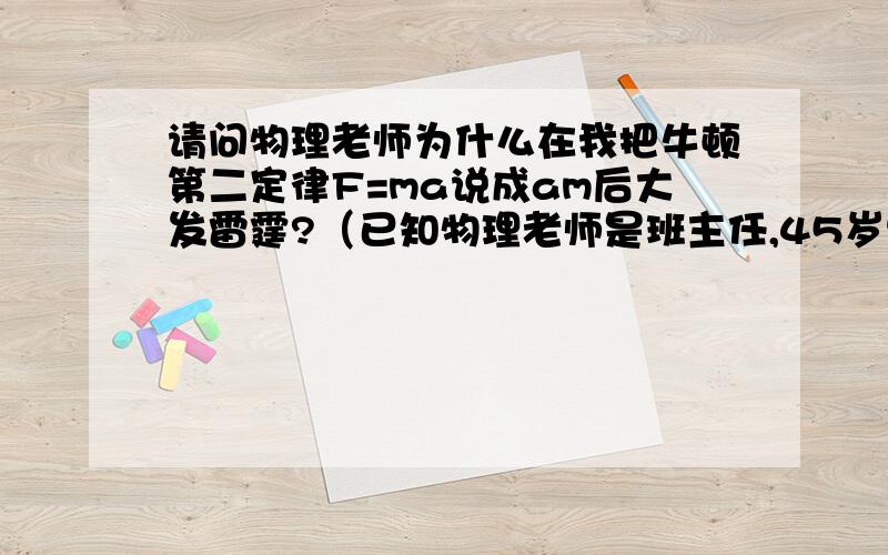 请问物理老师为什么在我把牛顿第二定律F=ma说成am后大发雷霆?（已知物理老师是班主任,45岁男）