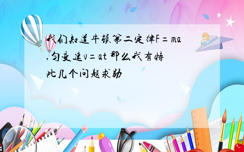 我们知道牛顿第二定律F=ma,匀变速v=at 那么我有特此几个问题求助