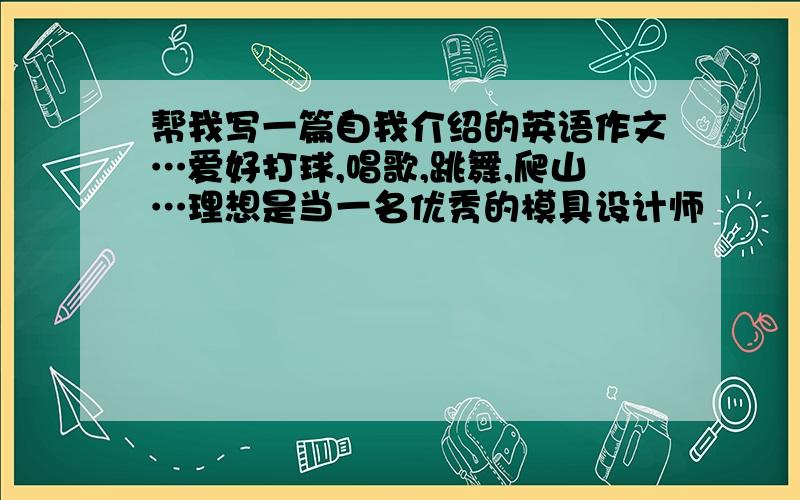 帮我写一篇自我介绍的英语作文…爱好打球,唱歌,跳舞,爬山…理想是当一名优秀的模具设计师