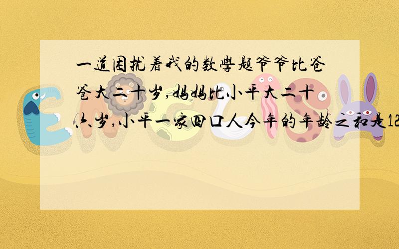 一道困扰着我的数学题爷爷比爸爸大二十岁,妈妈比小平大二十六岁,小平一家四口人今年的年龄之和是126岁,而5年前他们家人的