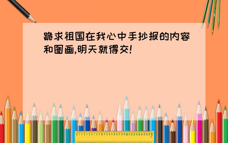 跪求祖国在我心中手抄报的内容和图画,明天就得交!