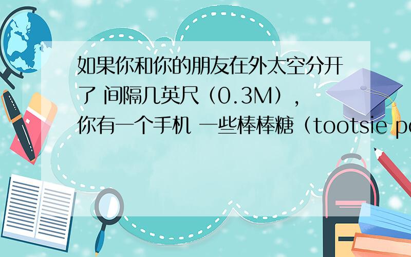 如果你和你的朋友在外太空分开了 间隔几英尺（0.3M）,你有一个手机 一些棒棒糖（tootsie pops）,还有几捆2