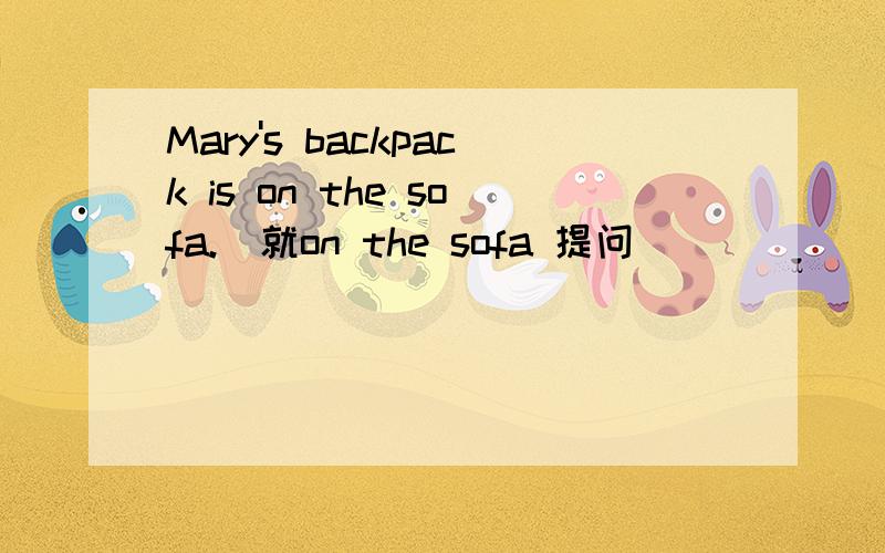 Mary's backpack is on the sofa.(就on the sofa 提问)