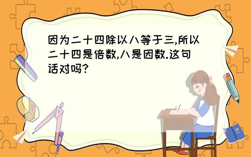 因为二十四除以八等于三,所以二十四是倍数,八是因数.这句话对吗?