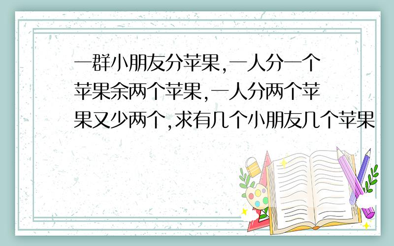 一群小朋友分苹果,一人分一个苹果余两个苹果,一人分两个苹果又少两个,求有几个小朋友几个苹果