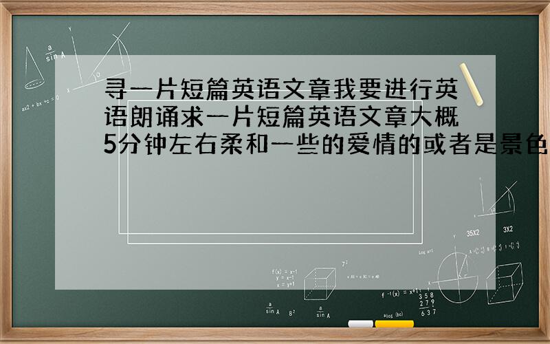 寻一片短篇英语文章我要进行英语朗诵求一片短篇英语文章大概5分钟左右柔和一些的爱情的或者是景色的都行