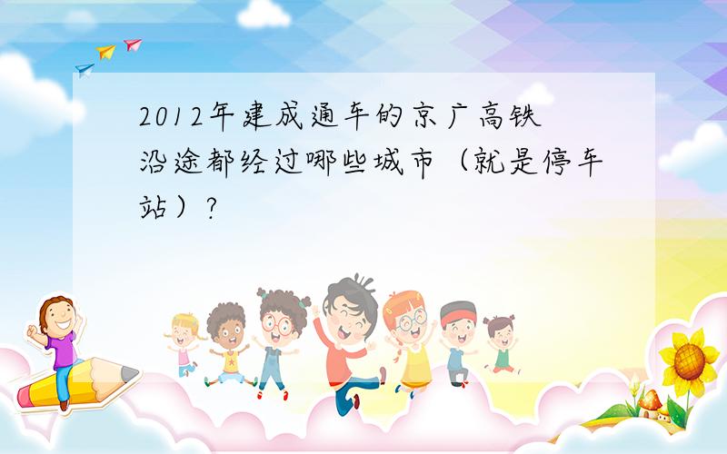 2012年建成通车的京广高铁沿途都经过哪些城市（就是停车站）?