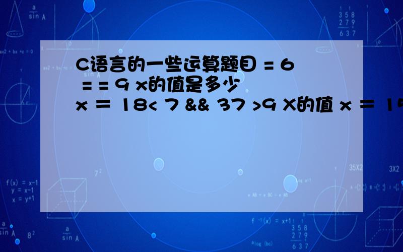 C语言的一些运算题目 = 6 = = 9 x的值是多少 x ＝ 18< 7 && 37 >9 X的值 x ＝ 1513>