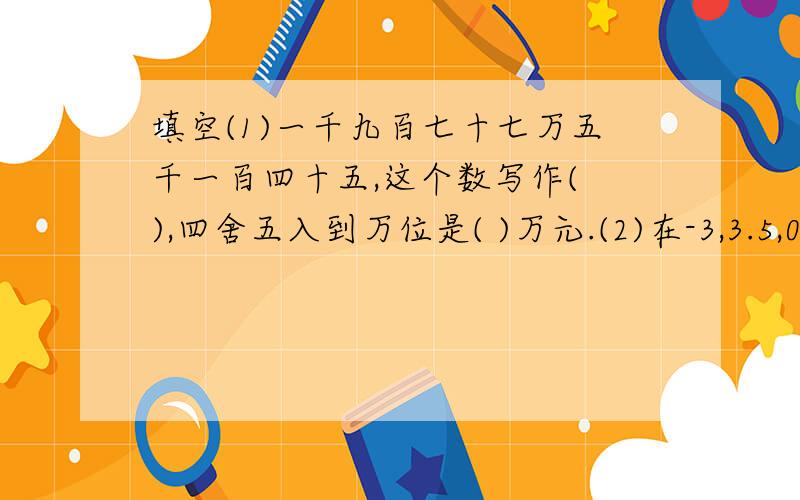 填空(1)一千九百七十七万五千一百四十五,这个数写作( ),四舍五入到万位是( )万元.(2)在-3,3.5,0,